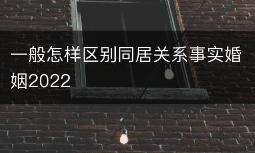 一般怎样区别同居关系事实婚姻2022