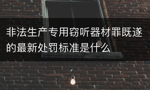 非法生产专用窃听器材罪既遂的最新处罚标准是什么