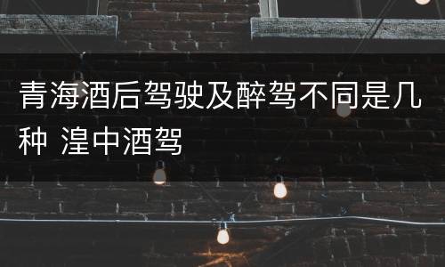 青海酒后驾驶及醉驾不同是几种 湟中酒驾