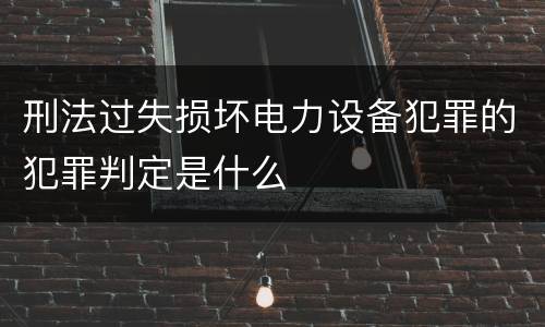 刑法过失损坏电力设备犯罪的犯罪判定是什么