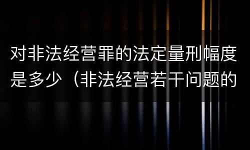 对非法经营罪的法定量刑幅度是多少（非法经营若干问题的解释）