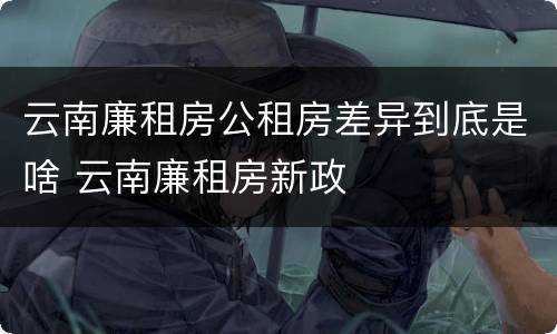 云南廉租房公租房差异到底是啥 云南廉租房新政