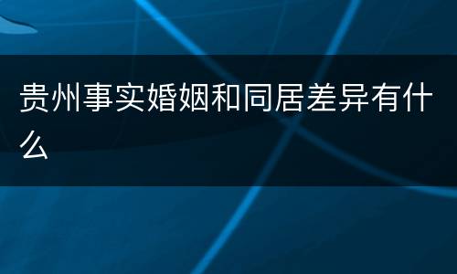 贵州事实婚姻和同居差异有什么