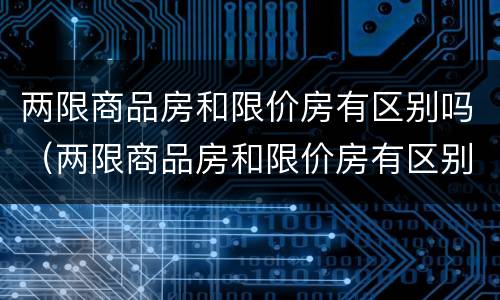两限商品房和限价房有区别吗（两限商品房和限价房有区别吗知乎）