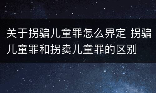 关于拐骗儿童罪怎么界定 拐骗儿童罪和拐卖儿童罪的区别