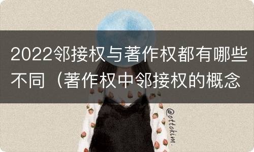 2022邻接权与著作权都有哪些不同（著作权中邻接权的概念特点）