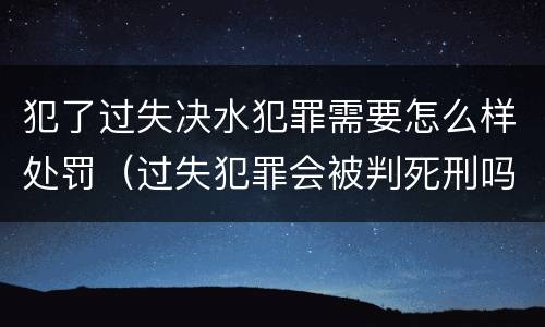 犯了过失决水犯罪需要怎么样处罚（过失犯罪会被判死刑吗）