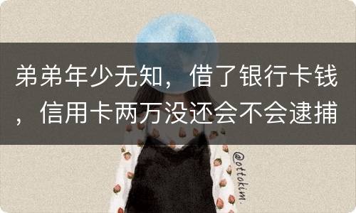 弟弟年少无知，借了银行卡钱，信用卡两万没还会不会逮捕