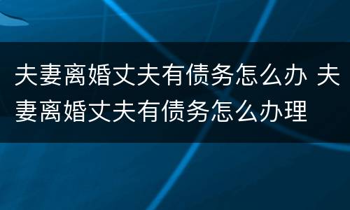 夫妻离婚丈夫有债务怎么办 夫妻离婚丈夫有债务怎么办理