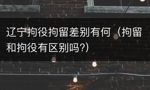 辽宁拘役拘留差别有何（拘留和拘役有区别吗?）