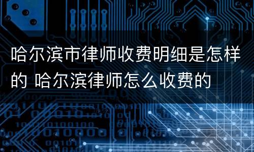 哈尔滨市律师收费明细是怎样的 哈尔滨律师怎么收费的