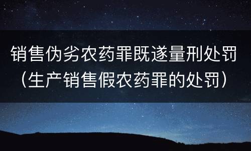 销售伪劣农药罪既遂量刑处罚（生产销售假农药罪的处罚）