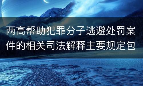 两高帮助犯罪分子逃避处罚案件的相关司法解释主要规定包括什么