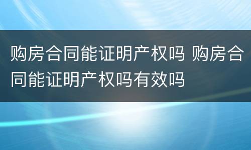 购房合同能证明产权吗 购房合同能证明产权吗有效吗