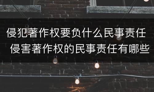 侵犯著作权要负什么民事责任 侵害著作权的民事责任有哪些