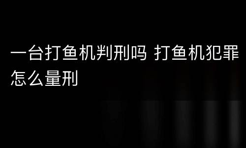 一台打鱼机判刑吗 打鱼机犯罪怎么量刑