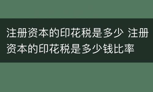 注册资本的印花税是多少 注册资本的印花税是多少钱比率