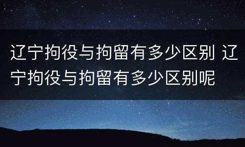 辽宁拘役与拘留有多少区别 辽宁拘役与拘留有多少区别呢