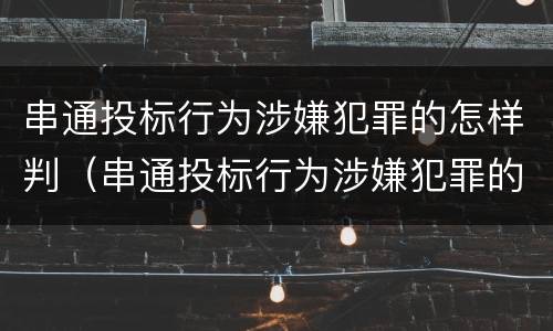 串通投标行为涉嫌犯罪的怎样判（串通投标行为涉嫌犯罪的怎样判决）