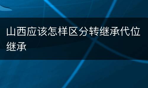 山西应该怎样区分转继承代位继承