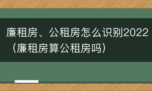 廉租房、公租房怎么识别2022（廉租房算公租房吗）