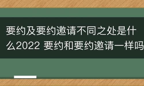 要约及要约邀请不同之处是什么2022 要约和要约邀请一样吗