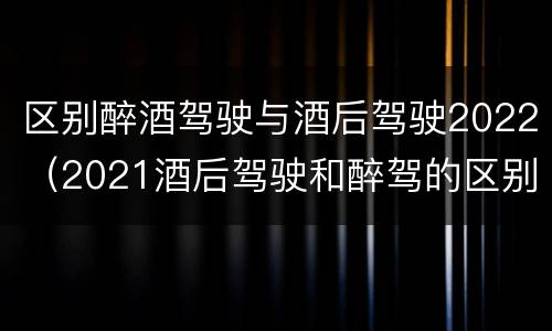 区别醉酒驾驶与酒后驾驶2022（2021酒后驾驶和醉驾的区别）
