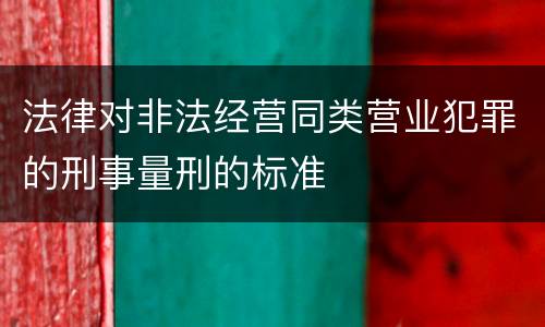 法律对非法经营同类营业犯罪的刑事量刑的标准