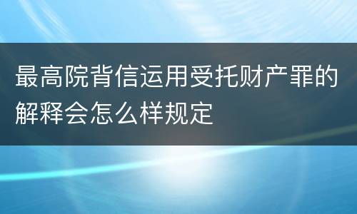 最高院背信运用受托财产罪的解释会怎么样规定