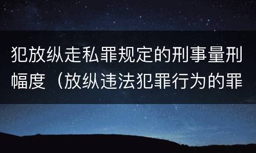犯放纵走私罪规定的刑事量刑幅度（放纵违法犯罪行为的罪名）