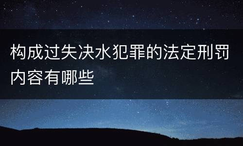 构成过失决水犯罪的法定刑罚内容有哪些