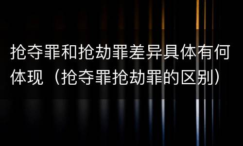 抢夺罪和抢劫罪差异具体有何体现（抢夺罪抢劫罪的区别）