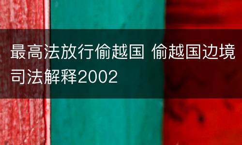 最高法放行偷越国 偷越国边境司法解释2002