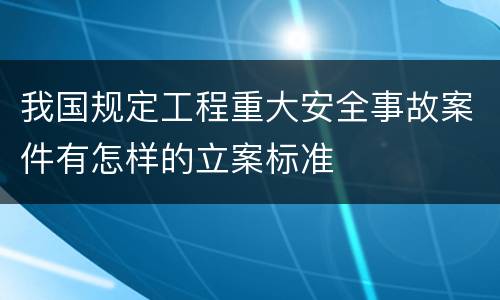 我国规定工程重大安全事故案件有怎样的立案标准