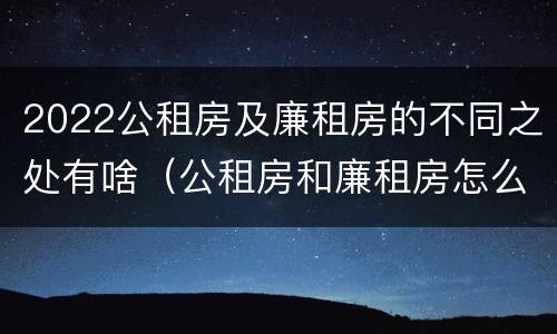 2022公租房及廉租房的不同之处有啥（公租房和廉租房怎么收费）
