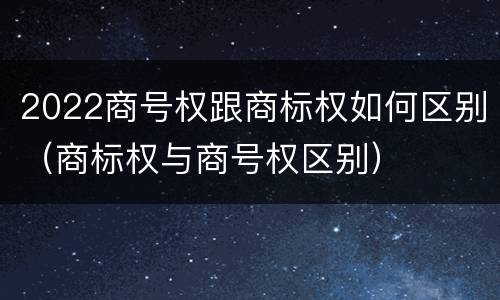 2022商号权跟商标权如何区别（商标权与商号权区别）