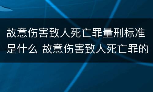 故意伤害致人死亡罪量刑标准是什么 故意伤害致人死亡罪的量刑