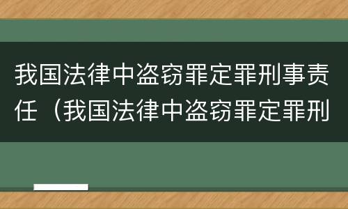 我国法律中盗窃罪定罪刑事责任（我国法律中盗窃罪定罪刑事责任的规定）