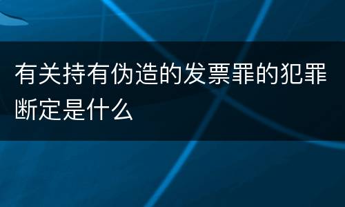 有关持有伪造的发票罪的犯罪断定是什么