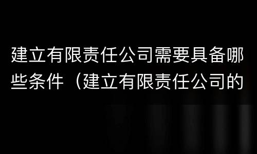 建立有限责任公司需要具备哪些条件（建立有限责任公司的条件）