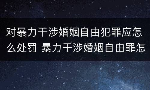 对暴力干涉婚姻自由犯罪应怎么处罚 暴力干涉婚姻自由罪怎么判刑