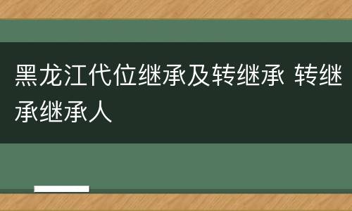 黑龙江代位继承及转继承 转继承继承人