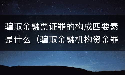 骗取金融票证罪的构成四要素是什么（骗取金融机构资金罪）