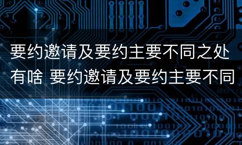 要约邀请及要约主要不同之处有啥 要约邀请及要约主要不同之处有啥