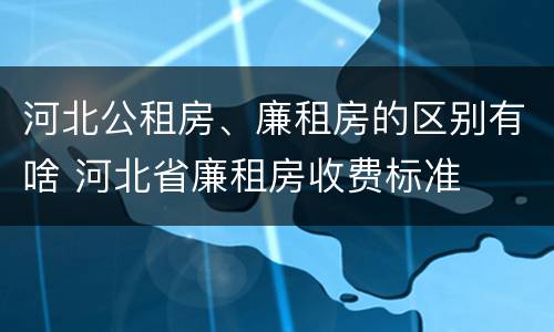 河北公租房、廉租房的区别有啥 河北省廉租房收费标准