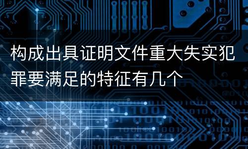 构成出具证明文件重大失实犯罪要满足的特征有几个