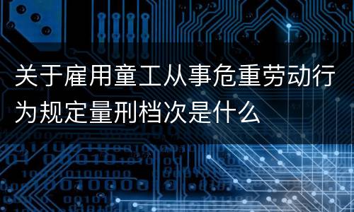 关于雇用童工从事危重劳动行为规定量刑档次是什么