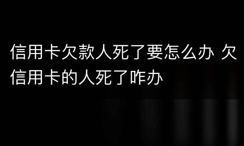 信用卡欠款人死了要怎么办 欠信用卡的人死了咋办