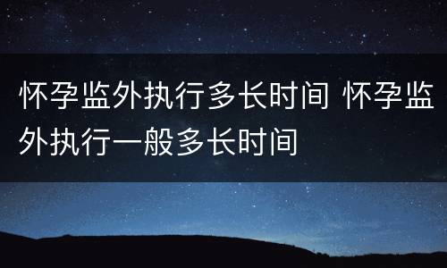 怀孕监外执行多长时间 怀孕监外执行一般多长时间