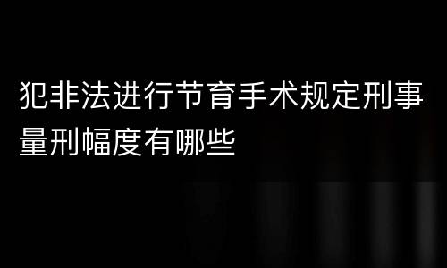 犯非法进行节育手术规定刑事量刑幅度有哪些
